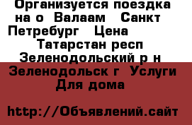  3 - 7.06.17 Организуется поездка на о. Валаам - Санкт - Петребург › Цена ­ 19 450 - Татарстан респ., Зеленодольский р-н, Зеленодольск г. Услуги » Для дома   